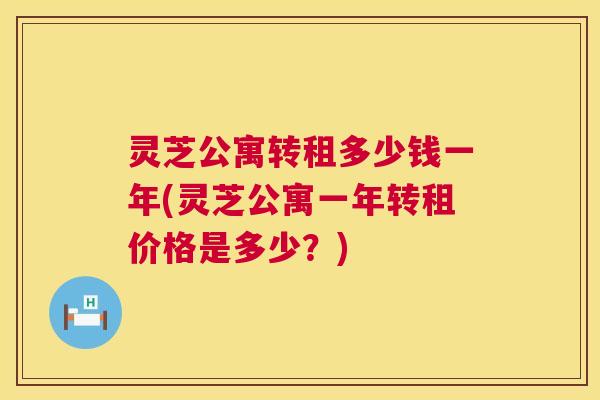 灵芝公寓转租多少钱一年(灵芝公寓一年转租价格是多少?) 第1张 灵芝公寓转租多少钱一年(灵芝公寓一年转租价格是多少?) 第1张
