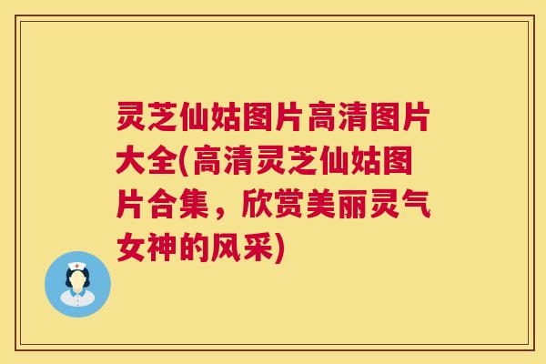 灵芝仙姑图片高清图片大全(高清灵芝仙姑图片合集,欣赏美丽灵气女神的风采) 第1张 灵芝仙姑图片高清图片大全(高清灵芝仙姑图片合集,欣赏美丽灵气女神的风采) 第1张