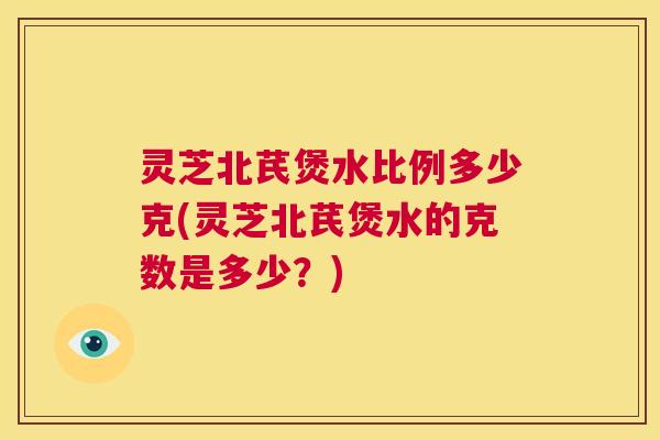 灵芝北芪煲水比例多少克(灵芝北芪煲水的克数是多少?) 第1张 灵芝北芪煲水比例多少克(灵芝北芪煲水的克数是多少?) 第1张