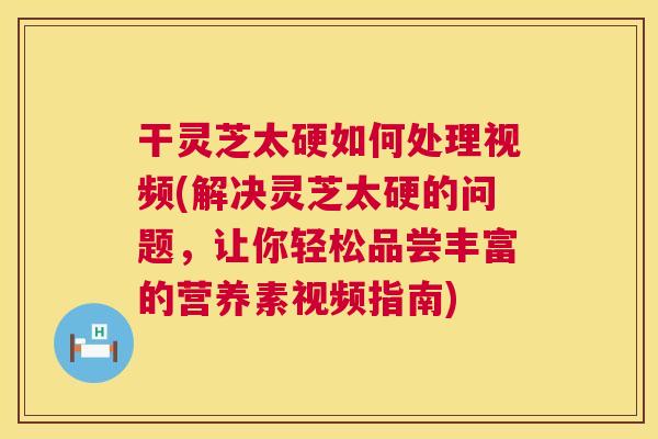 干灵芝太硬如何处理视频(解决灵芝太硬的问题,让你轻松品尝丰富的营养素视频指南) 第1张 干灵芝太硬如何处理视频(解决灵芝太硬的问题,让你轻松品尝丰富的营养素视频指南) 第1张