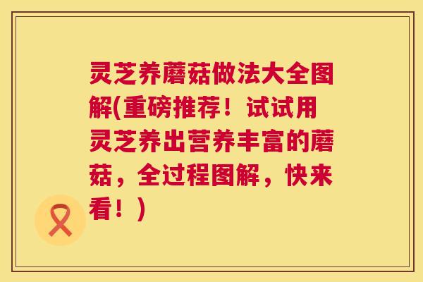 灵芝养蘑菇做法大全图解(重磅推荐!试试用灵芝养出营养丰富的蘑菇,全过程图解,快来看!) 第1张 灵芝养蘑菇做法大全图解(重磅推荐!试试用灵芝养出营养丰富的蘑菇,全过程图解,快来看!) 第1张