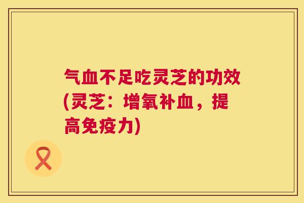 气血不足吃灵芝的功效(灵芝:增氧补血,提高免疫力) 第1张 气血不足吃灵芝的功效(灵芝:增氧补血,提高免疫力) 第1张
