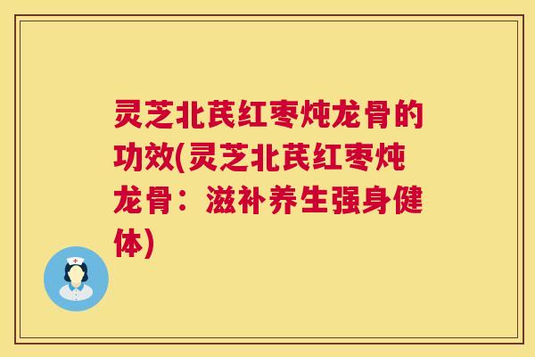 灵芝北芪红枣炖龙骨的功效(灵芝北芪红枣炖龙骨:滋补养生强身健体) 第1张 灵芝北芪红枣炖龙骨的功效(灵芝北芪红枣炖龙骨:滋补养生强身健体) 第1张