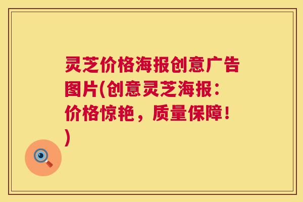 灵芝价格海报创意广告图片(创意灵芝海报：价格惊艳，质量保障！)  第1张