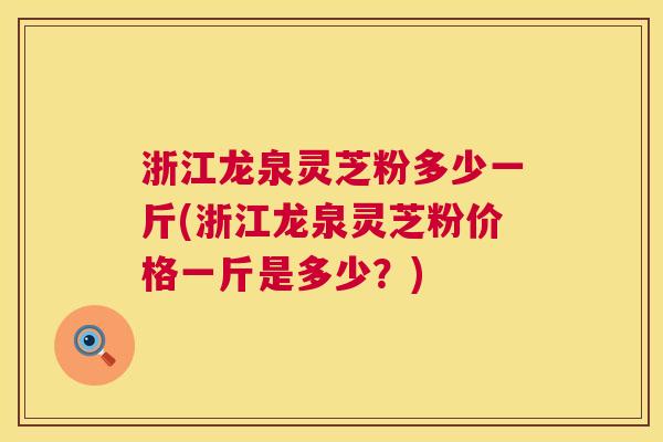 浙江龙泉灵芝粉多少一斤(浙江龙泉灵芝粉价格一斤是多少?) 第1张 浙江龙泉灵芝粉多少一斤(浙江龙泉灵芝粉价格一斤是多少?) 第1张