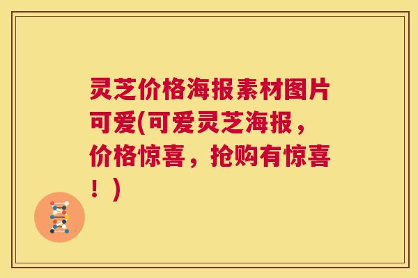 灵芝价格海报素材图片可爱(可爱灵芝海报,价格惊喜,抢购有惊喜!) 第1张 灵芝价格海报素材图片可爱(可爱灵芝海报,价格惊喜,抢购有惊喜!) 第1张
