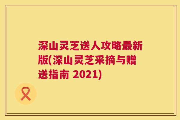 深山灵芝送人攻略最新版(深山灵芝采摘与赠送指南 2021) 第1张 深山灵芝送人攻略最新版(深山灵芝采摘与赠送指南 2021) 第1张