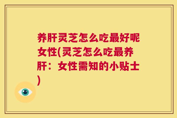 养肝灵芝怎么吃最好呢女性(灵芝怎么吃最养肝:女性需知的小贴士) 第1张 养肝灵芝怎么吃最好呢女性(灵芝怎么吃最养肝:女性需知的小贴士) 第1张