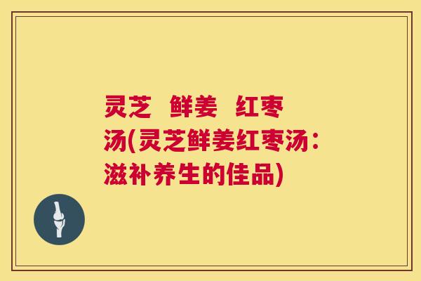 灵芝  鲜姜 红枣汤(灵芝鲜姜红枣汤：滋补养生的佳品) 第1张