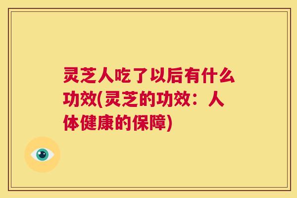 灵芝人吃了以后有什么功效(灵芝的功效:人体健康的保障) 第1张 灵芝人吃了以后有什么功效(灵芝的功效:人体健康的保障) 第1张