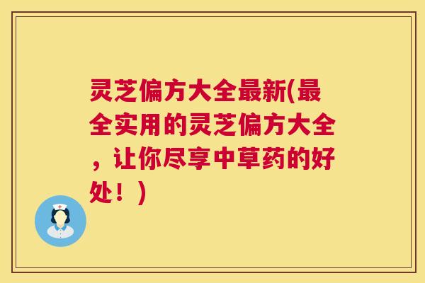 灵芝偏方大全最新(最全实用的灵芝偏方大全,让你尽享中草药的好处!) 第1张 灵芝偏方大全最新(最全实用的灵芝偏方大全,让你尽享中草药的好处!) 第1张