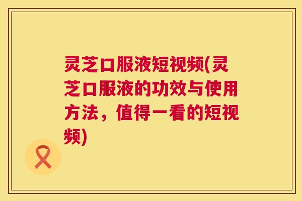 灵芝口服液短视频(灵芝口服液的功效与使用方法,值得一看的短视频) 第1张 灵芝口服液短视频(灵芝口服液的功效与使用方法,值得一看的短视频) 第1张