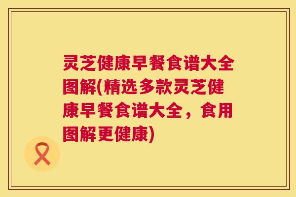 灵芝健康早餐食谱大全图解(精选多款灵芝健康早餐食谱大全，食用图解更健康)  第1张