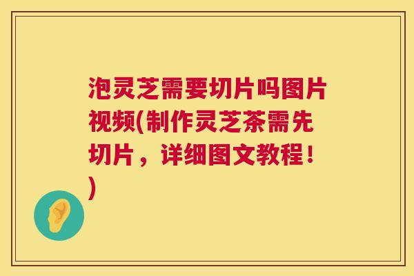 泡灵芝需要切片吗图片视频(制作灵芝茶需先切片,详细图文教程!) 第1张 泡灵芝需要切片吗图片视频(制作灵芝茶需先切片,详细图文教程!) 第1张