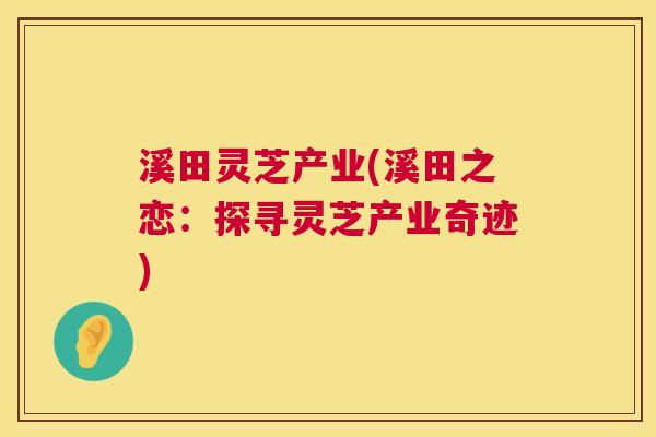 溪田灵芝产业(溪田之恋:探寻灵芝产业奇迹) 第1张 溪田灵芝产业(溪田之恋:探寻灵芝产业奇迹) 第1张