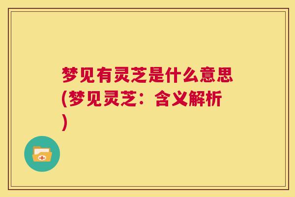 梦见有灵芝是什么意思(梦见灵芝:含义解析) 第1张 梦见有灵芝是什么意思(梦见灵芝:含义解析) 第1张