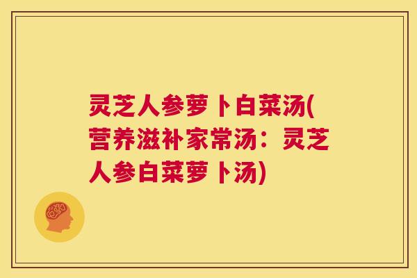 灵芝人参萝卜白菜汤(营养滋补家常汤:灵芝人参白菜萝卜汤) 第1张 灵芝人参萝卜白菜汤(营养滋补家常汤:灵芝人参白菜萝卜汤) 第1张