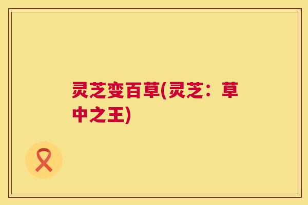 灵芝变百草(灵芝：草中之王)  第1张