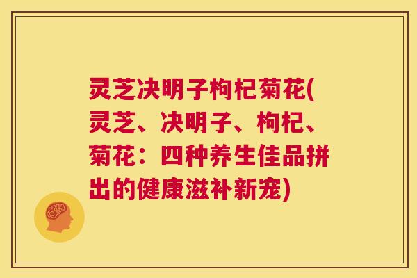 灵芝决明子枸杞菊花(灵芝、决明子、枸杞、菊花:四种养生佳品拼出的健康滋补新宠) 第1张 灵芝决明子枸杞菊花(灵芝、决明子、枸杞、菊花:四种养生佳品拼出的健康滋补新宠) 第1张