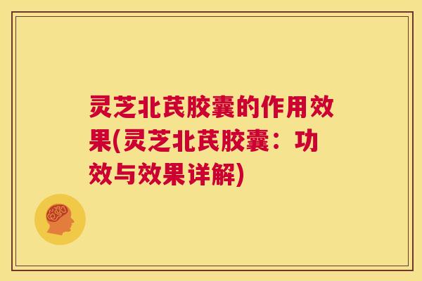 灵芝北芪胶囊的作用效果(灵芝北芪胶囊:功效与效果详解) 第1张 灵芝北芪胶囊的作用效果(灵芝北芪胶囊:功效与效果详解) 第1张