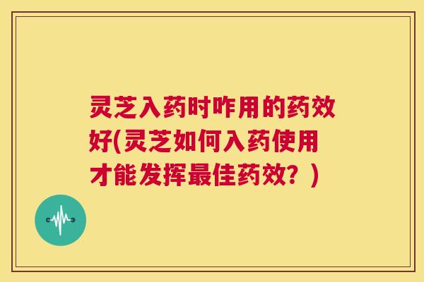 灵芝入药时咋用的药效好(灵芝如何入药使用才能发挥最佳药效?) 第1张 灵芝入药时咋用的药效好(灵芝如何入药使用才能发挥最佳药效?) 第1张