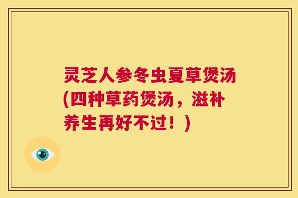 灵芝人参冬虫夏草煲汤(四种草药煲汤,滋补养生再好不过!) 第1张 灵芝人参冬虫夏草煲汤(四种草药煲汤,滋补养生再好不过!) 第1张