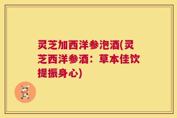 灵芝加西洋参泡酒(灵芝西洋参酒:草本佳饮提振身心) 第1张 灵芝加西洋参泡酒(灵芝西洋参酒:草本佳饮提振身心) 第1张
