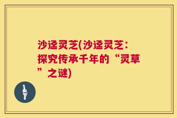 沙迳灵芝(沙迳灵芝:探究传承千年的“灵草”之谜) 第1张 沙迳灵芝(沙迳灵芝:探究传承千年的“灵草”之谜) 第1张