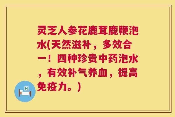 灵芝人参花鹿茸鹿鞭泡水(天然滋补,多效合一!四种珍贵中药泡水,有效补气养血,提高免疫力。) 第1张 灵芝人参花鹿茸鹿鞭泡水(天然滋补,多效合一!四种珍贵中药泡水,有效补气养血,提高免疫力。) 第1张