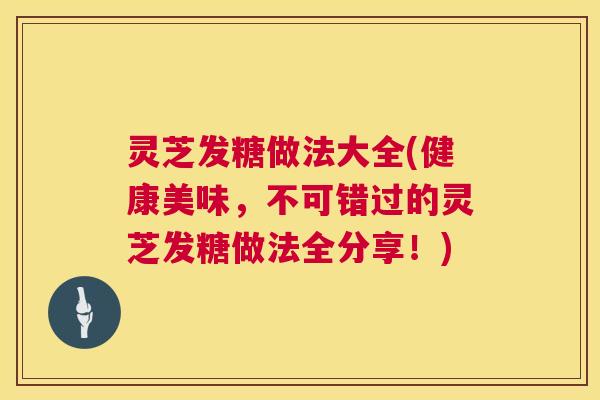 灵芝发糖做法大全(健康美味,不可错过的灵芝发糖做法全分享!) 第1张 灵芝发糖做法大全(健康美味,不可错过的灵芝发糖做法全分享!) 第1张