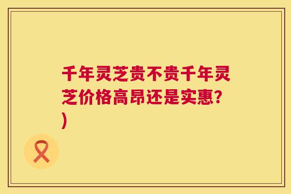 千年灵芝贵不贵千年灵芝价格高昂还是实惠?) 第1张 千年灵芝贵不贵千年灵芝价格高昂还是实惠?) 第1张