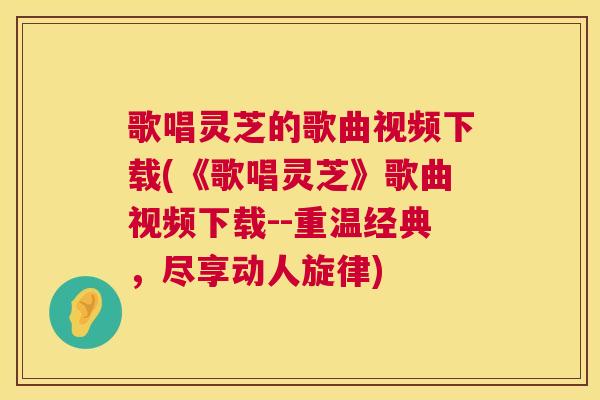 歌唱灵芝的歌曲视频下载(《歌唱灵芝》歌曲视频下载--重温经典,尽享动人旋律) 第1张 歌唱灵芝的歌曲视频下载(《歌唱灵芝》歌曲视频下载--重温经典,尽享动人旋律) 第1张