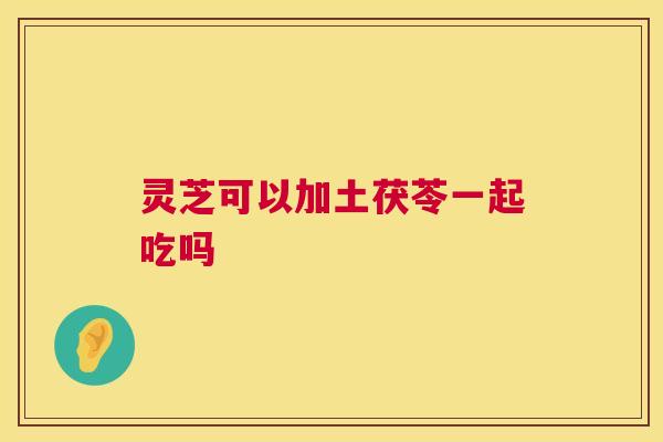 灵芝可以加土茯苓一起吃吗 第1张 灵芝可以加土茯苓一起吃吗 第1张