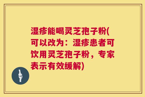 湿疹能喝灵芝孢子粉(可以改为:湿疹患者可饮用灵芝孢子粉,专家表示有效缓解) 第1张 湿疹能喝灵芝孢子粉(可以改为:湿疹患者可饮用灵芝孢子粉,专家表示有效缓解) 第1张
