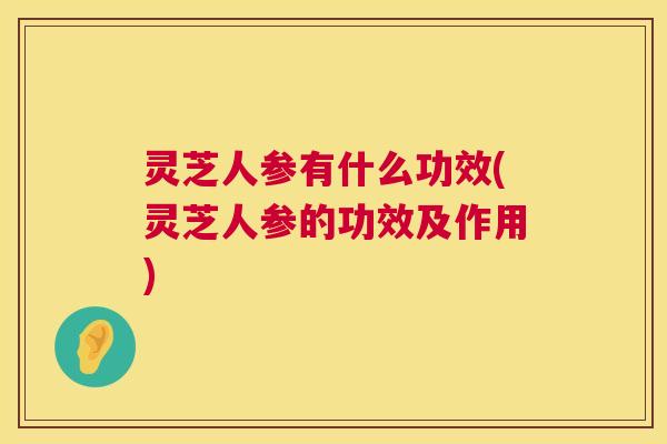 灵芝人参有什么功效(灵芝人参的功效及作用) 第1张 灵芝人参有什么功效(灵芝人参的功效及作用) 第1张