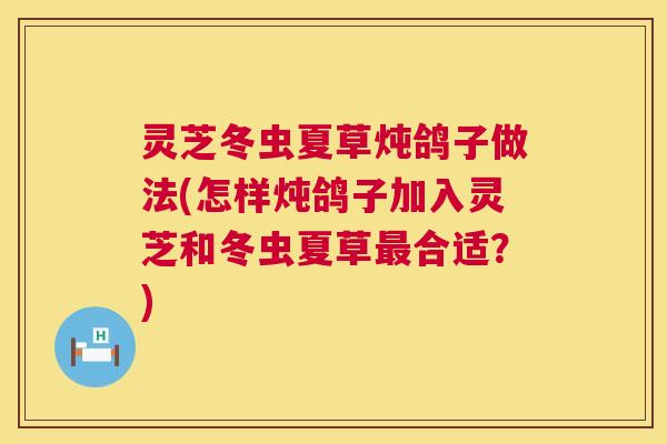 灵芝冬虫夏草炖鸽子做法(怎样炖鸽子加入灵芝和冬虫夏草最合适?) 第1张 灵芝冬虫夏草炖鸽子做法(怎样炖鸽子加入灵芝和冬虫夏草最合适?) 第1张