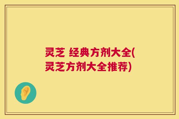 灵芝 经典方剂大全(灵芝方剂大全推荐) 第1张 灵芝 经典方剂大全(灵芝方剂大全推荐) 第1张