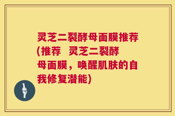 灵芝二裂酵母面膜推荐(推荐 灵芝二裂酵母面膜,唤醒肌肤的自我修复潜能) 第1张 灵芝二裂酵母面膜推荐(推荐 灵芝二裂酵母面膜,唤醒肌肤的自我修复潜能) 第1张