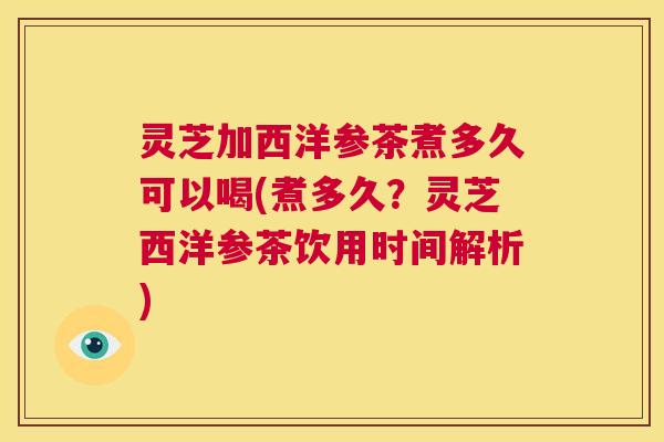 灵芝加西洋参茶煮多久可以喝(煮多久?灵芝西洋参茶饮用时间解析) 第1张 灵芝加西洋参茶煮多久可以喝(煮多久?灵芝西洋参茶饮用时间解析) 第1张