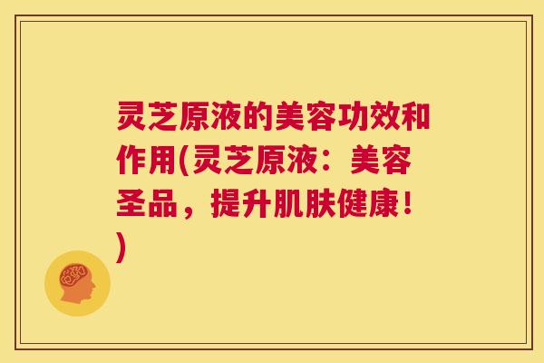 灵芝原液的美容功效和作用(灵芝原液:美容圣品,提升肌肤健康!) 第1张 灵芝原液的美容功效和作用(灵芝原液:美容圣品,提升肌肤健康!) 第1张