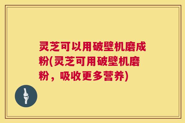 灵芝可以用破壁机磨成粉(灵芝可用破壁机磨粉,吸收更多营养) 第1张 灵芝可以用破壁机磨成粉(灵芝可用破壁机磨粉,吸收更多营养) 第1张