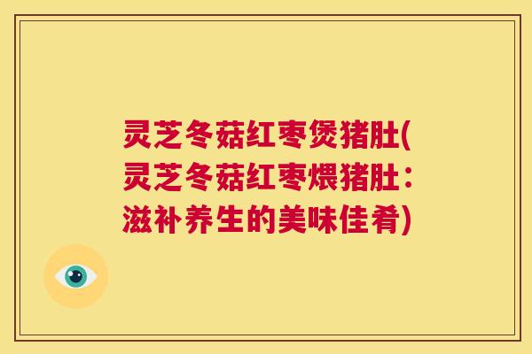 灵芝冬菇红枣煲猪肚(灵芝冬菇红枣煨猪肚:滋补养生的美味佳肴) 第1张 灵芝冬菇红枣煲猪肚(灵芝冬菇红枣煨猪肚:滋补养生的美味佳肴) 第1张
