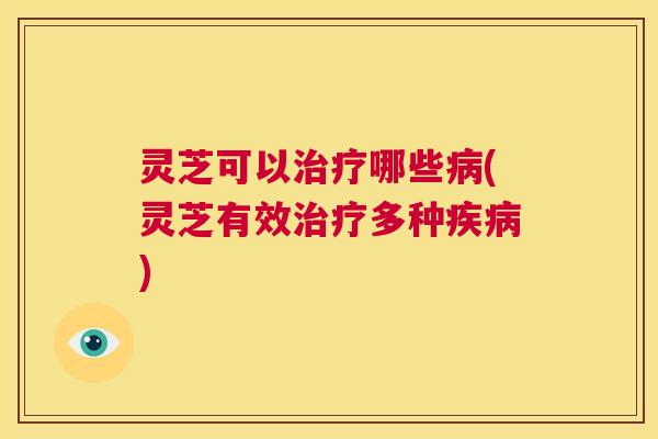 灵芝可以治疗哪些病(灵芝有效治疗多种疾病) 第1张 灵芝可以治疗哪些病(灵芝有效治疗多种疾病) 第1张