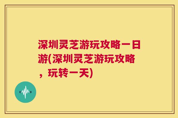 深圳灵芝游玩攻略一日游(深圳灵芝游玩攻略,玩转一天) 第1张 深圳灵芝游玩攻略一日游(深圳灵芝游玩攻略,玩转一天) 第1张