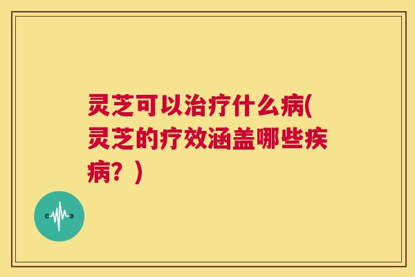 灵芝可以治疗什么病(灵芝的疗效涵盖哪些疾病?) 第1张 灵芝可以治疗什么病(灵芝的疗效涵盖哪些疾病?) 第1张