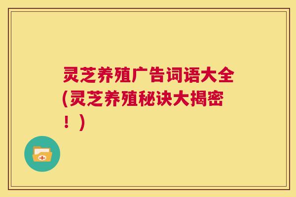 灵芝养殖广告词语大全(灵芝养殖秘诀大揭密!) 第1张 灵芝养殖广告词语大全(灵芝养殖秘诀大揭密!) 第1张