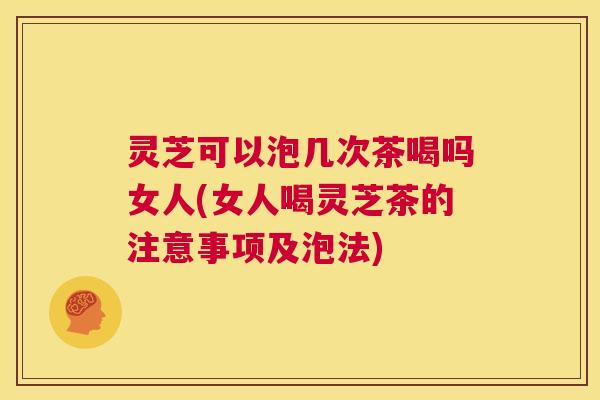 灵芝可以泡几次茶喝吗女人(女人喝灵芝茶的注意事项及泡法) 第1张 灵芝可以泡几次茶喝吗女人(女人喝灵芝茶的注意事项及泡法) 第1张