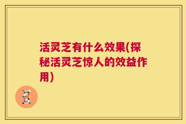 活灵芝有什么效果(探秘活灵芝惊人的效益作用) 第1张 活灵芝有什么效果(探秘活灵芝惊人的效益作用) 第1张