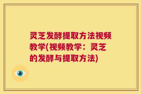 灵芝发酵提取方法视频教学(视频教学:灵芝的发酵与提取方法) 第1张 灵芝发酵提取方法视频教学(视频教学:灵芝的发酵与提取方法) 第1张