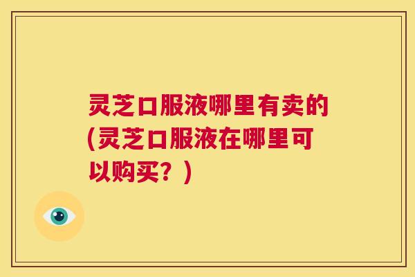 灵芝口服液哪里有卖的(灵芝口服液在哪里可以购买?) 第1张 灵芝口服液哪里有卖的(灵芝口服液在哪里可以购买?) 第1张
